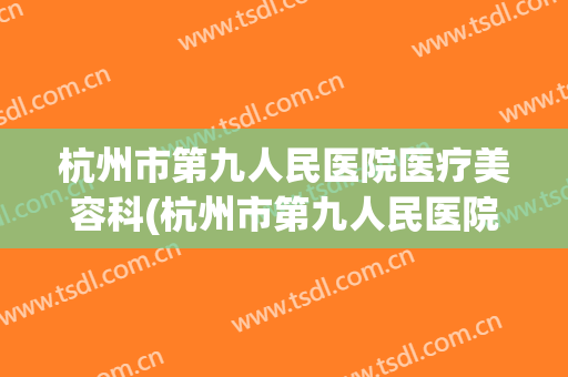杭州市第九人民医院医疗美容科(杭州市第九人民医院电话号码)