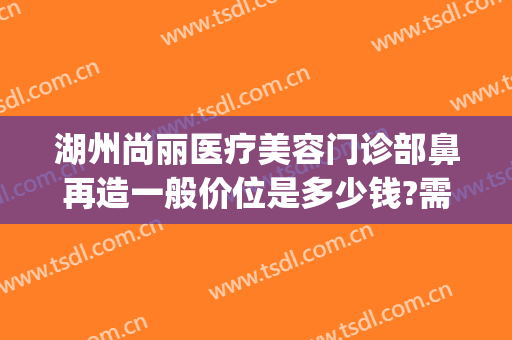湖州尚丽医疗美容门诊部鼻再造一般价位是多少钱?需要多久恢复?(丽尚医疗美容整形医院)