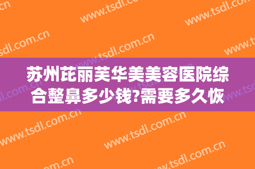 苏州芘丽芙华美美容医院综合整鼻多少钱?需要多久恢复?(苏州芘丽芙华美整形美容医院)