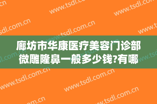 廊坊市华康医疗美容门诊部微雕隆鼻一般多少钱?有哪些优势?(河北廊坊整容医院)