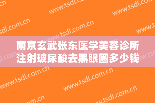 南京玄武张东医学美容诊所注射玻尿酸去黑眼圈多少钱?多长时间恢复?