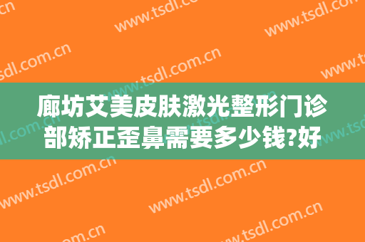廊坊艾美皮肤激光整形门诊部矫正歪鼻需要多少钱?好不好?(郑州艾美整形电话)