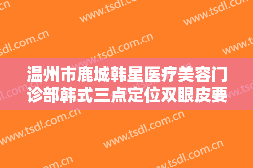 温州市鹿城韩星医疗美容门诊部韩式三点定位双眼皮要多少钱?好不好?