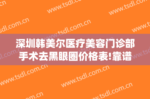 深圳韩美尔医疗美容门诊部手术去黑眼圈价格表!靠谱吗?(美容院去黑眼圈价格)