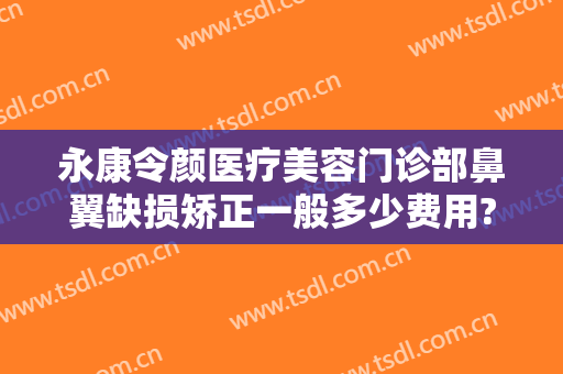 永康令颜医疗美容门诊部鼻翼缺损矫正一般多少费用?好不好?