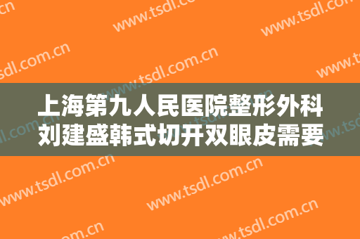 上海第九人民医院整形外科刘建盛韩式切开双眼皮需要多少钱?需要多久恢复?