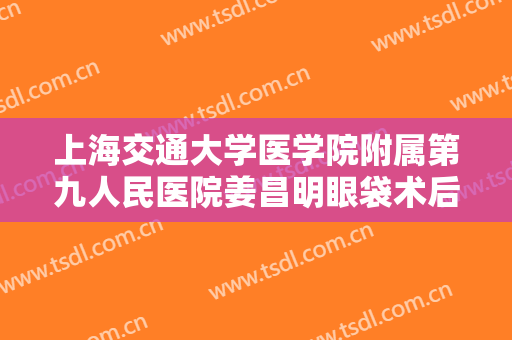 上海交通大学医学院附属第九人民医院姜昌明眼袋术后睑外翻修复需要多少费用?好不好?