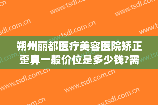 朔州丽都医疗美容医院矫正歪鼻一般价位是多少钱?需要多久恢复?(朔州整形美容费用)