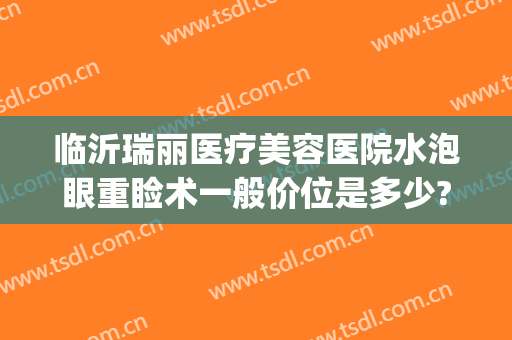 临沂瑞丽医疗美容医院水泡眼重睑术一般价位是多少?贵不贵?(临沂瑞丽美容整形医院)