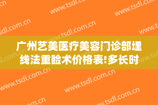 广州艺美医疗美容门诊部埋线法重睑术价格表!多长时间恢复?(埋线重睑术费用)