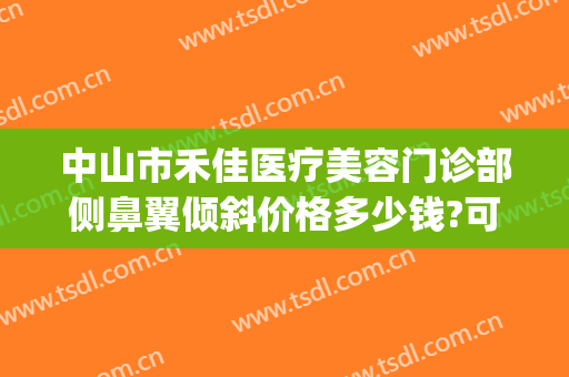 中山市禾佳医疗美容门诊部侧鼻翼倾斜价格多少钱?可靠吗?(中山市和佳医疗美容怎么样)