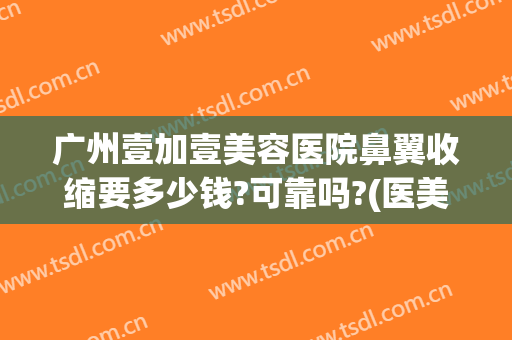 广州壹加壹美容医院鼻翼收缩要多少钱?可靠吗?(医美缩小鼻翼多少钱)