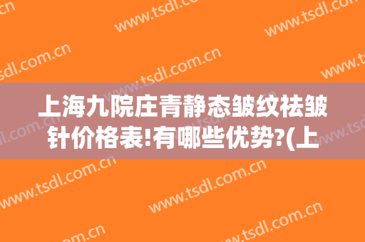 上海九院庄青静态皱纹祛皱针价格表!有哪些优势?(上海九院除皱针)