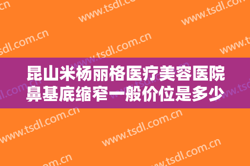 昆山米杨丽格医疗美容医院鼻基底缩窄一般价位是多少费用?需要多久恢复?