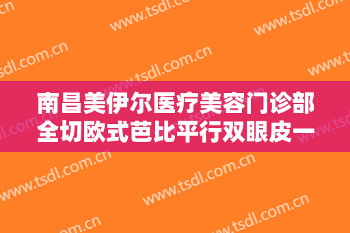 南昌美伊尔医疗美容门诊部全切欧式芭比平行双眼皮一般多少费用?多长时间恢复?