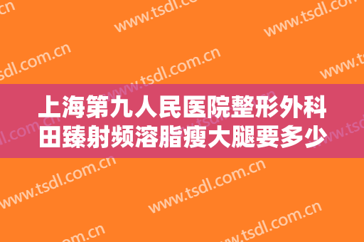 上海第九人民医院整形外科田臻射频溶脂瘦大腿要多少钱?需要多久恢复?