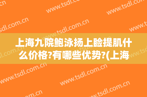 上海九院鲍泳扬上睑提肌什么价格?有哪些优势?(上海九院上睑下垂费用)