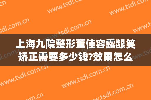 上海九院整形董佳容露龈笑矫正需要多少钱?效果怎么样?(露龈笑矫正多少钱)