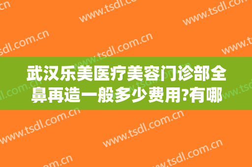 武汉乐美医疗美容门诊部全鼻再造一般多少费用?有哪些优势?(武汉鼻综合医院美莱整形)