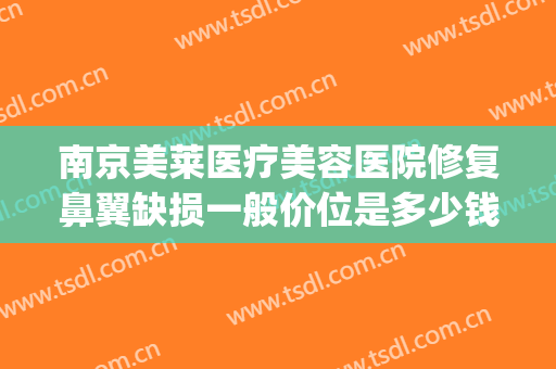 南京美莱医疗美容医院修复鼻翼缺损一般价位是多少钱?靠谱吗?(鼻翼整形术的价格)