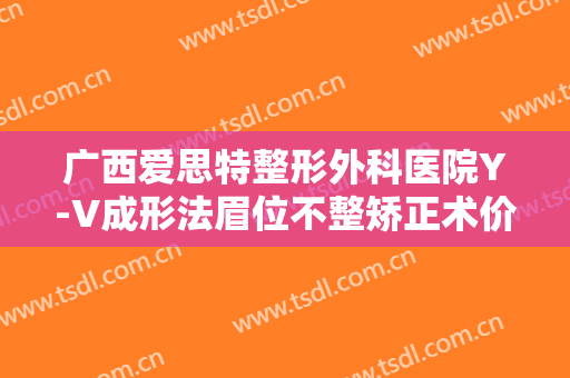广西爱思特整形外科医院Y-V成形法眉位不整矫正术价格多少钱?好不好?
