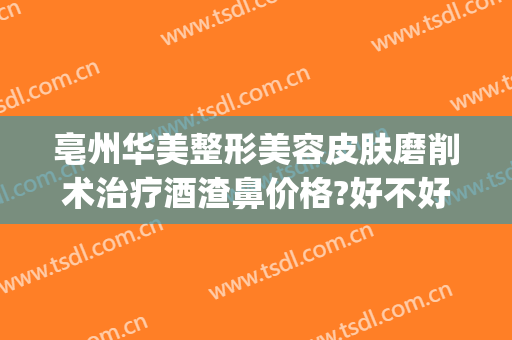 亳州华美整形美容皮肤磨削术治疗酒渣鼻价格?好不好?(酒糟鼻磨削术多少钱)