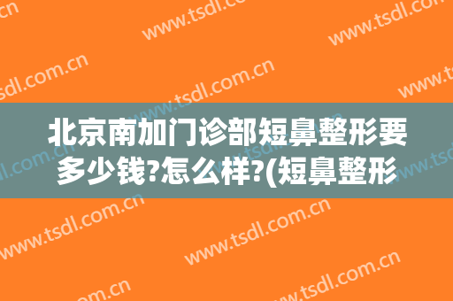 北京南加门诊部短鼻整形要多少钱?怎么样?(短鼻整形术)