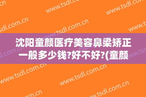 沈阳童颜医疗美容鼻梁矫正一般多少钱?好不好?(童颜医美整形医院)