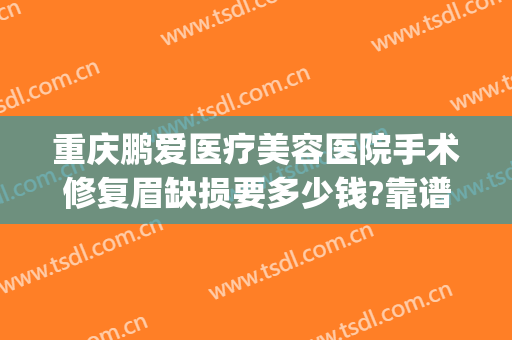 重庆鹏爱医疗美容医院手术修复眉缺损要多少钱?靠谱吗?(重庆鹏爱医疗美容医院是正规医院吗)