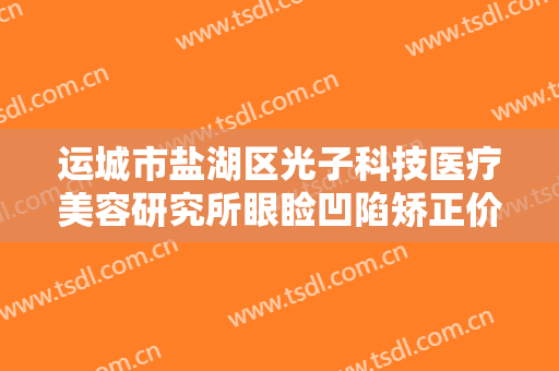 运城市盐湖区光子科技医疗美容研究所眼睑凹陷矫正价格?有哪些优势?