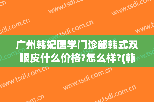 广州韩妃医学门诊部韩式双眼皮什么价格?怎么样?(韩妃整形医院双眼皮医生)