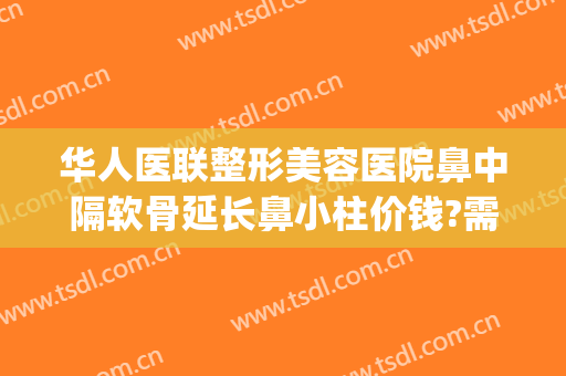 华人医联整形美容医院鼻中隔软骨延长鼻小柱价钱?需要多久恢复?(鼻小柱整形手术多少钱)
