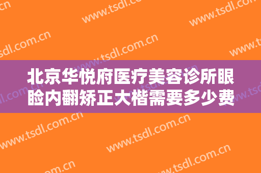 北京华悦府医疗美容诊所眼睑内翻矫正大楷需要多少费用?贵不贵?
