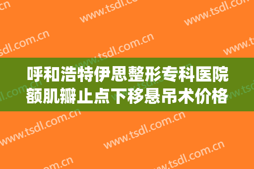 呼和浩特伊思整形专科医院额肌瓣止点下移悬吊术价格表!贵不贵?(额肌瓣悬吊术和提上睑缩肌术那个好)