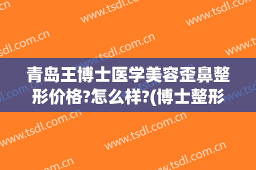 青岛王博士医学美容歪鼻整形价格?怎么样?(博士整形青岛医院)