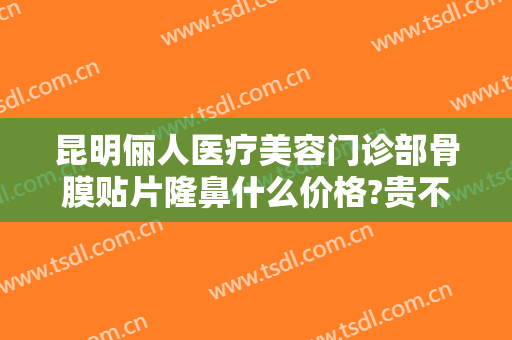 昆明俪人医疗美容门诊部骨膜贴片隆鼻什么价格?贵不贵?
