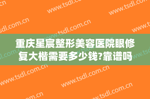 重庆星宸整形美容医院眼修复大楷需要多少钱?靠谱吗?(重庆星宸整形费用)