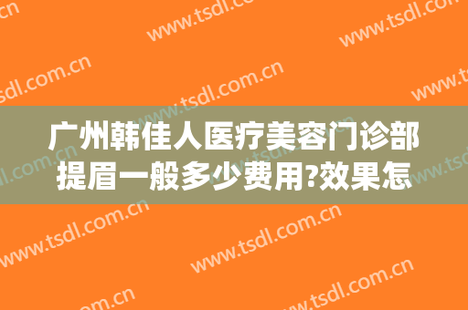 广州韩佳人医疗美容门诊部提眉一般多少费用?效果怎么样?(广州韩佳人医疗美容医院改名了)