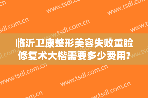 临沂卫康整形美容失败重睑修复术大楷需要多少费用?贵不贵?(山东临沂卫康整形美容医院)