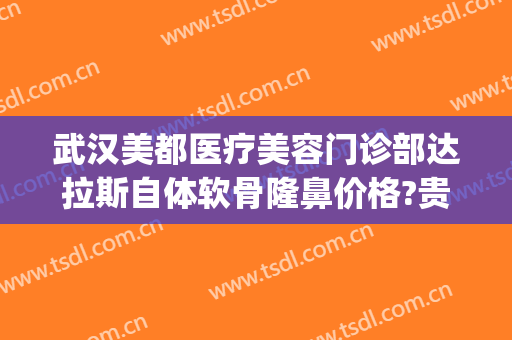 武汉美都医疗美容门诊部达拉斯自体软骨隆鼻价格?贵不贵?(达拉斯医美整形)
