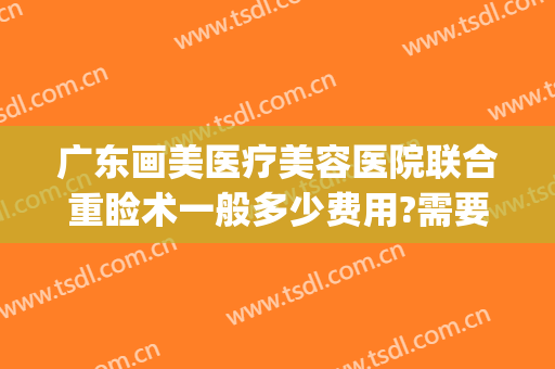 广东画美医疗美容医院联合重睑术一般多少费用?需要多久恢复?(重睑整形术)
