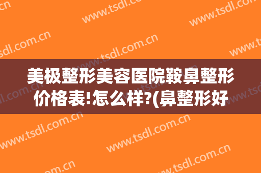 美极整形美容医院鞍鼻整形价格表!怎么样?(鼻整形好整形医院)
