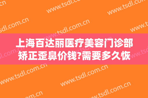 上海百达丽医疗美容门诊部矫正歪鼻价钱?需要多久恢复?(上海百达丽做鼻综合怎么样)
