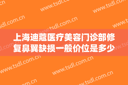 上海迪蔻医疗美容门诊部修复鼻翼缺损一般价位是多少?有哪些优势?(上海迪蔻整形怎么样)