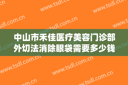 中山市禾佳医疗美容门诊部外切法消除眼袋需要多少钱?怎么样?(广州中山眼科医院去眼袋)