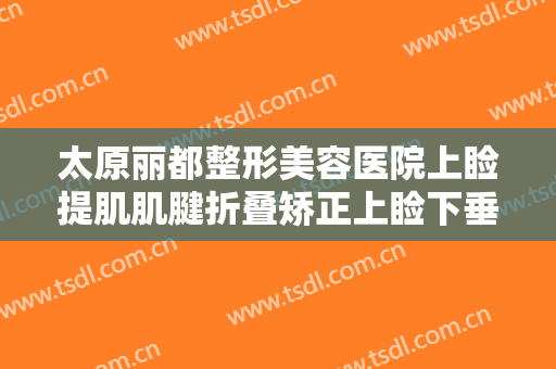 太原丽都整形美容医院上睑提肌肌腱折叠矫正上睑下垂什么价格?怎么样?