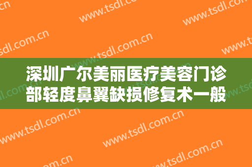 深圳广尔美丽医疗美容门诊部轻度鼻翼缺损修复术一般价位是多少费用?好不好?