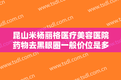 昆山米杨丽格医疗美容医院药物去黑眼圈一般价位是多少费用?有哪些优势?