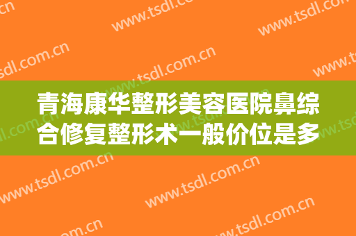 青海康华整形美容医院鼻综合修复整形术一般价位是多少钱?贵不贵?(康华整形美容医院电话)