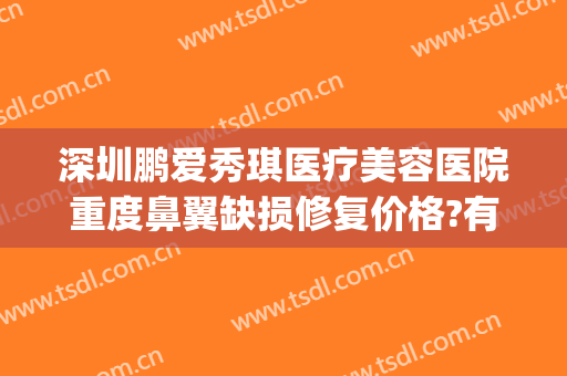 深圳鹏爱秀琪医疗美容医院重度鼻翼缺损修复价格?有哪些优势?(深圳鹏爱秀琪医疗美容医院好不好)